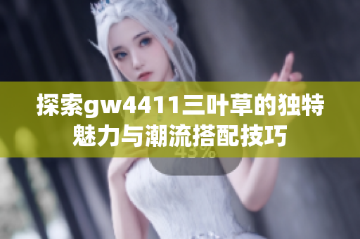 探索gw4411三叶草的独特魅力与潮流搭配技巧