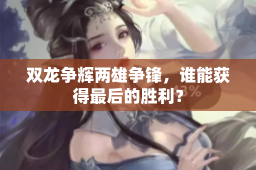 双龙争辉两雄争锋，谁能获得最后的胜利？