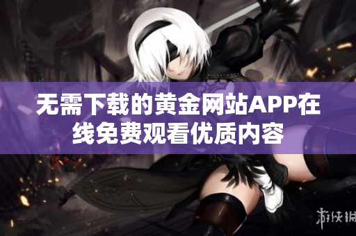 无需下载的黄金网站APP在线免费观看优质内容