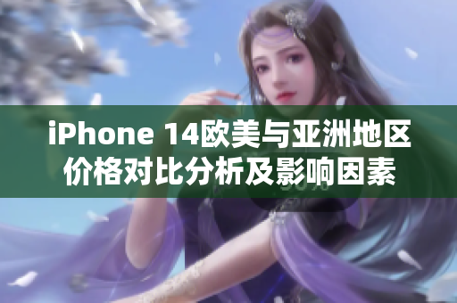 iPhone 14欧美与亚洲地区价格对比分析及影响因素