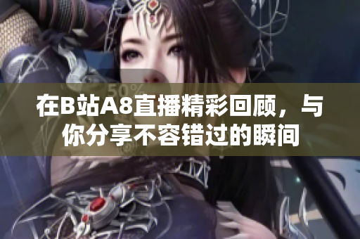 在B站A8直播精彩回顾，与你分享不容错过的瞬间