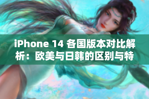 iPhone 14 各国版本对比解析：欧美与日韩的区别与特色