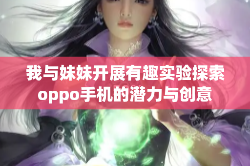 我与妹妹开展有趣实验探索oppo手机的潜力与创意