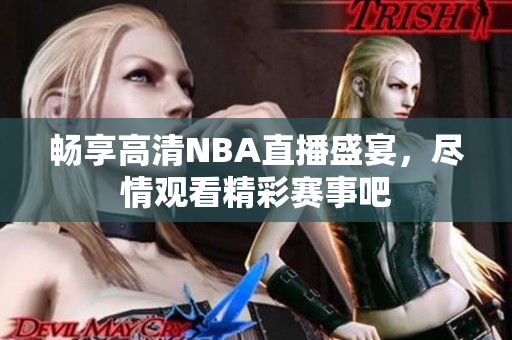 畅享高清NBA直播盛宴，尽情观看精彩赛事吧