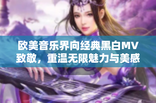 欧美音乐界向经典黑白MV致敬，重温无限魅力与美感