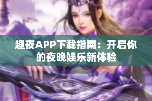 趣夜APP下载指南：开启你的夜晚娱乐新体验