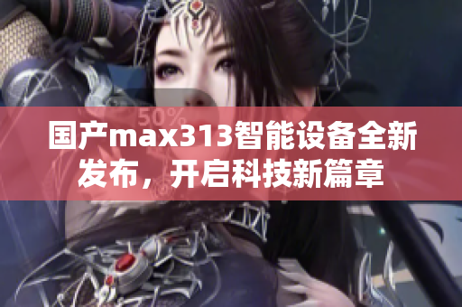 国产max313智能设备全新发布，开启科技新篇章