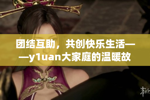 团结互助，共创快乐生活——y1uan大家庭的温暖故事