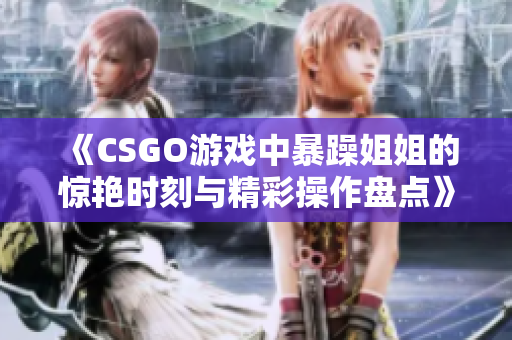 《CSGO游戏中暴躁姐姐的惊艳时刻与精彩操作盘点》