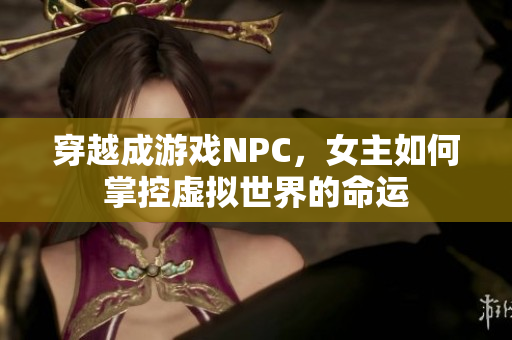 穿越成游戏NPC，女主如何掌控虚拟世界的命运