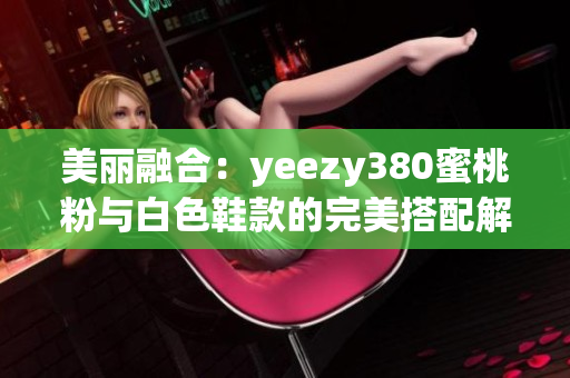 美丽融合：yeezy380蜜桃粉与白色鞋款的完美搭配解析