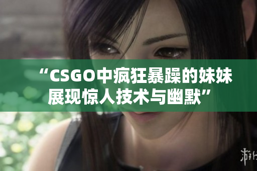 “CSGO中疯狂暴躁的妹妹展现惊人技术与幽默”