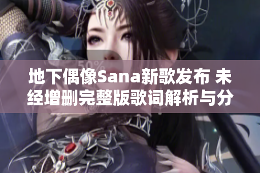 地下偶像Sana新歌发布 未经增删完整版歌词解析与分享