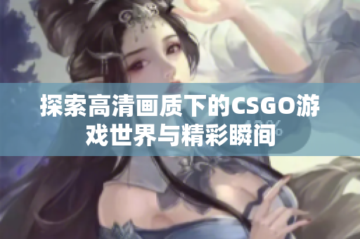 探索高清画质下的CSGO游戏世界与精彩瞬间