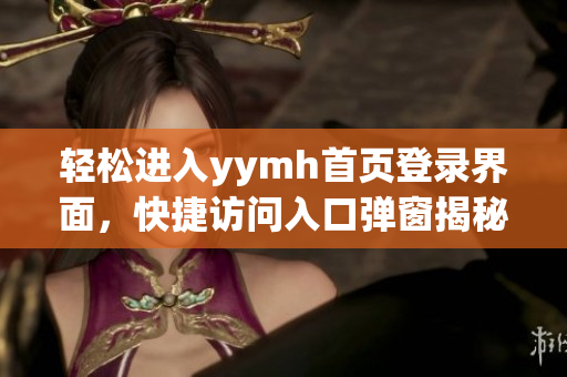 轻松进入yymh首页登录界面，快捷访问入口弹窗揭秘