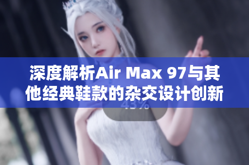 深度解析Air Max 97与其他经典鞋款的杂交设计创新