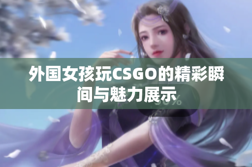 外国女孩玩CSGO的精彩瞬间与魅力展示