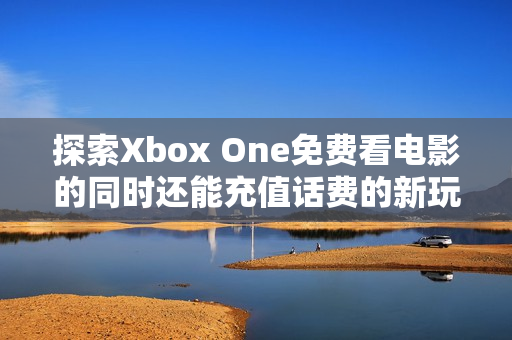 探索Xbox One免费看电影的同时还能充值话费的新玩法