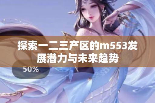 探索一二三产区的m553发展潜力与未来趋势