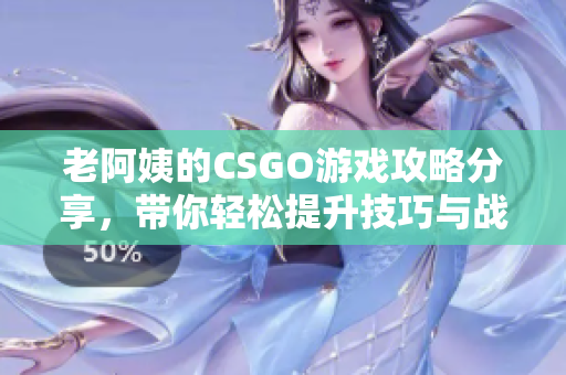 老阿姨的CSGO游戏攻略分享，带你轻松提升技巧与战斗力