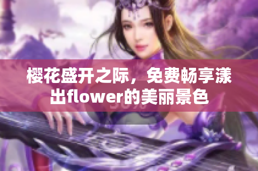 樱花盛开之际，免费畅享漾出flower的美丽景色