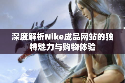 深度解析Nike成品网站的独特魅力与购物体验