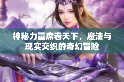 神秘力量席卷天下，魔法与现实交织的奇幻冒险