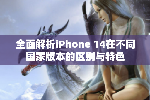 全面解析iPhone 14在不同国家版本的区别与特色