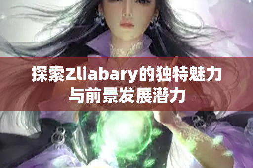 探索Zliabary的独特魅力与前景发展潜力