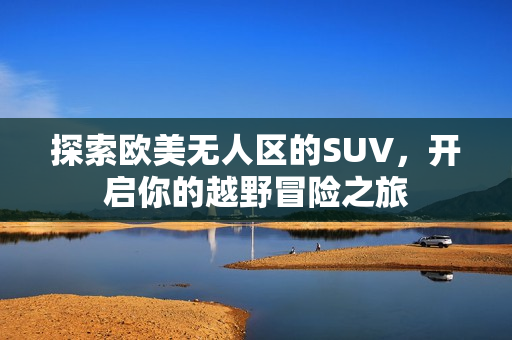 探索欧美无人区的SUV，开启你的越野冒险之旅