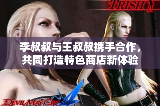 李叔叔与王叔叔携手合作，共同打造特色商店新体验