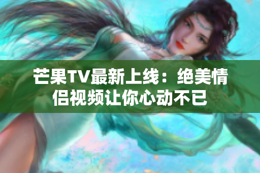 芒果TV最新上线：绝美情侣视频让你心动不已