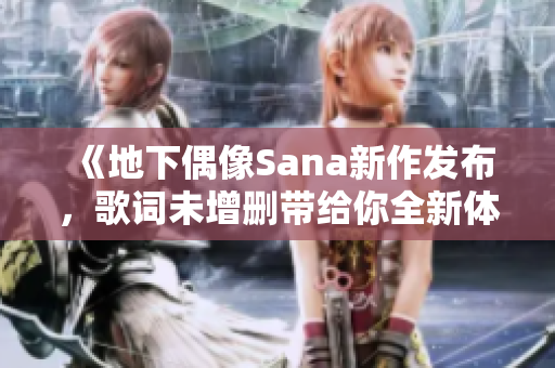 《地下偶像Sana新作发布，歌词未增删带给你全新体验》