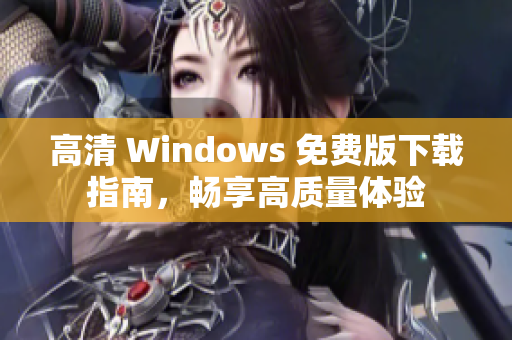 高清 Windows 免费版下载指南，畅享高质量体验