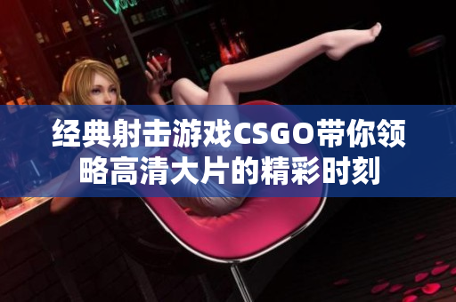 经典射击游戏CSGO带你领略高清大片的精彩时刻