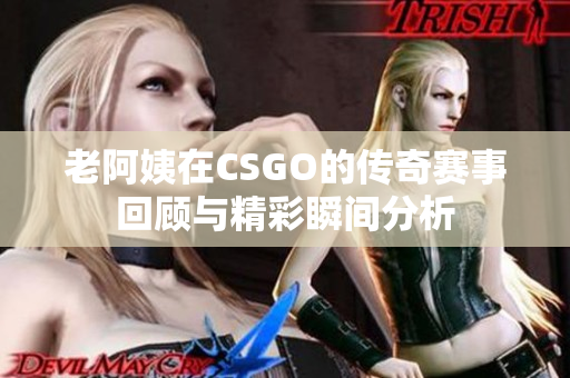 老阿姨在CSGO的传奇赛事回顾与精彩瞬间分析