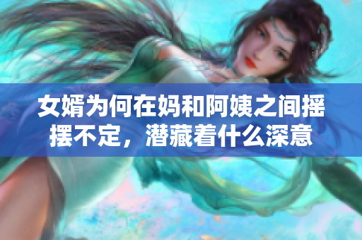 女婿为何在妈和阿姨之间摇摆不定，潜藏着什么深意