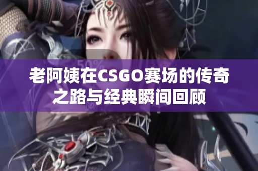 老阿姨在CSGO赛场的传奇之路与经典瞬间回顾