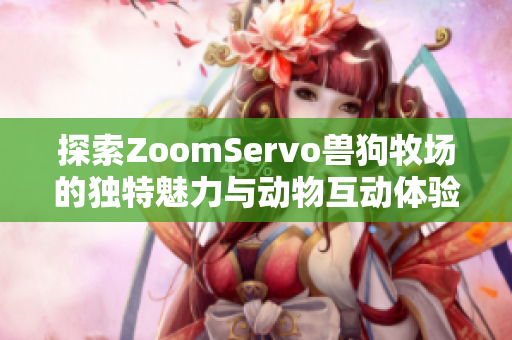 探索ZoomServo兽狗牧场的独特魅力与动物互动体验