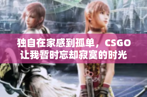 独自在家感到孤单，CSGO让我暂时忘却寂寞的时光