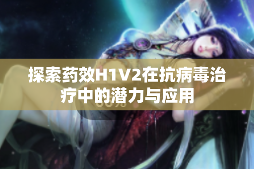 探索药效H1V2在抗病毒治疗中的潜力与应用