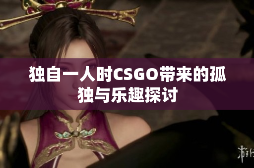 独自一人时CSGO带来的孤独与乐趣探讨