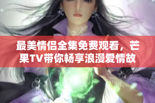 最美情侣全集免费观看，芒果TV带你畅享浪漫爱情故事