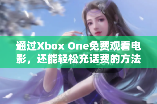 通过Xbox One免费观看电影，还能轻松充话费的方法揭秘