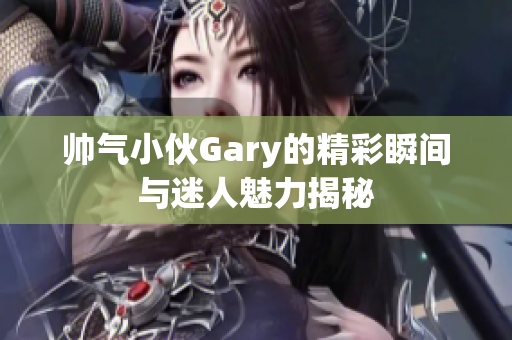 帅气小伙Gary的精彩瞬间与迷人魅力揭秘