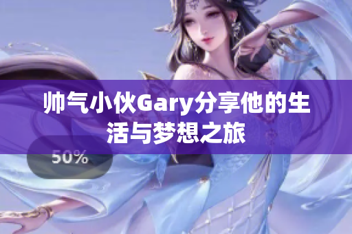 帅气小伙Gary分享他的生活与梦想之旅