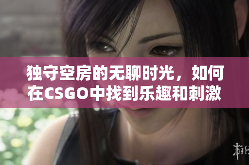 独守空房的无聊时光，如何在CSGO中找到乐趣和刺激