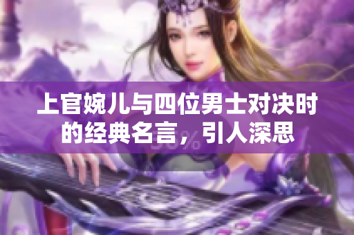 上官婉儿与四位男士对决时的经典名言，引人深思