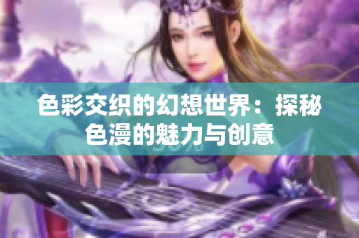 色彩交织的幻想世界：探秘色漫的魅力与创意