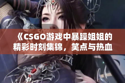 《CSGO游戏中暴躁姐姐的精彩时刻集锦，笑点与热血交织》